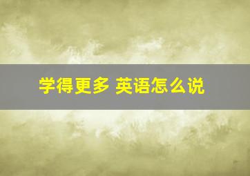 学得更多 英语怎么说